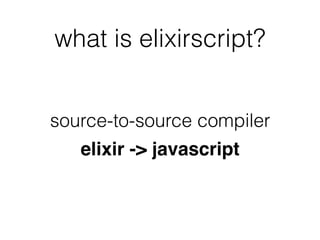 what is elixirscript?
source-to-source compiler
elixir -> javascript
 