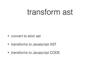 transform ast
• convert to elixir ast
• transforms to Javascript AST
• transforms to Javascript CODE
 