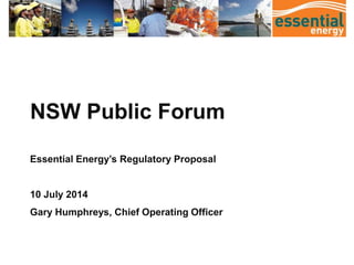 NSW Public Forum
Essential Energy’s Regulatory Proposal
10 July 2014
Gary Humphreys, Chief Operating Officer
 