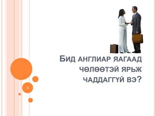 БИД АНГЛИАР ЯАГААД
        ЧӨЛӨӨТЭЙ ЯРЬЖ
         ЧАДДАГГҮЙ ВЭ?
3
 