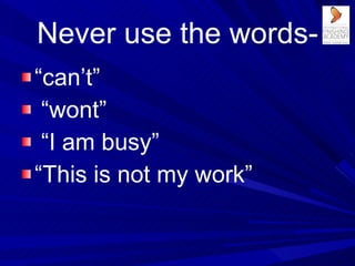 Never use the words- <ul><li>“ can’t” </li></ul><ul><li>“ wont” </li></ul><ul><li>“ I am busy” </li></ul><ul><li>“ This is...
