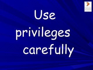 Use  privileges   carefully 