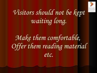Visitors should not be kept waiting long. Make them comfortable,  Offer them reading material etc. 