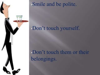 •Smile and be polite.
•Don’t touch yourself.
•Don’t touch them or their
belongings.
 