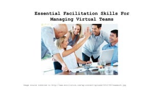 Essential Facilitation Skills For
Managing Virtual Teams
Image source credited to http://www.evolllution.com/wp-content/uploads/2012/09/teamwork.jpg
 