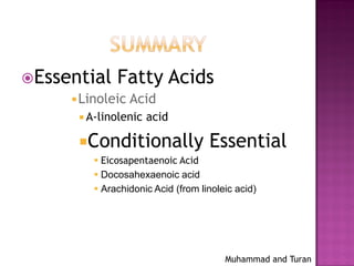 Muhammad and Turan
Essential Fatty Acids
Linoleic Acid
 Α-linolenic acid
Conditionally Essential
 Eicosapentaenoic Acid
 Docosahexaenoic acid
 Arachidonic Acid (from linoleic acid)
 