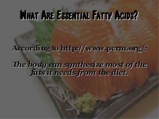 What Are Essential Fatty Acids?What Are Essential Fatty Acids?
According to http://www.pcrm.org/:According to http://www.pcrm.org/:
The body can synthesize most of theThe body can synthesize most of the
fats it needs from the diet.fats it needs from the diet.
 