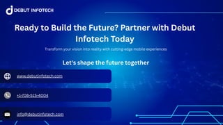 Ready to Build the Future? Partner with Debut
Infotech Today
Transform your vision into reality with cutting-edge mobile experiences
Let's shape the future together
www.debutinfotech.com
+1-708-515-4004
info@debutinfotech.com
 