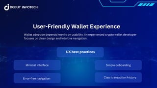 User-Friendly Wallet Experience
Wallet adoption depends heavily on usability. An experienced crypto wallet developer
focuses on clean design and intuitive navigation.
UX best practices
Minimal interface Simple onboarding
Clear transaction history
Error-free navigation
 