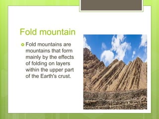 Fold mountain
 Fold mountains are
mountains that form
mainly by the effects
of folding on layers
within the upper part
of the Earth's crust.
 