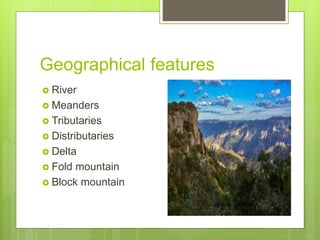 Geographical features
 River
 Meanders
 Tributaries
 Distributaries
 Delta
 Fold mountain
 Block mountain
 