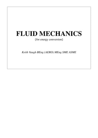 FLUID MECHANICS
         {for energy conversion}



 Keith Vaugh BEng (AERO) MEng SME ASME
 