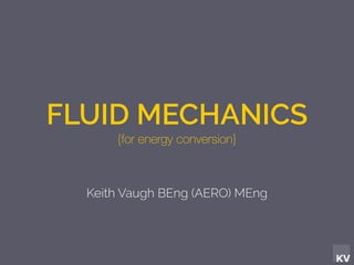 KV
FLUID MECHANICS
{for energy conversion}
Keith Vaugh BEng (AERO) MEng
 