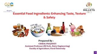 1
Essential Food Ingredients: Enhancing Taste, Texture
& Safety
Prepared By :
CHIRAG PRAJAPATI
Assistant Professor (M.Tech., Dairy Engineering)
Faculty of Agriculture, Parul University
 
