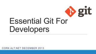 Essential Git For
Developers
CORK ALT.NET DECEMBER 2013

 