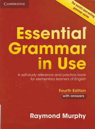 C a m b r i d g e
Essentiat
Grammar
in Use
A self-study reference and practice book
for elementary learners of English
Fourth Edition
with answers
Raymond Murphy
 