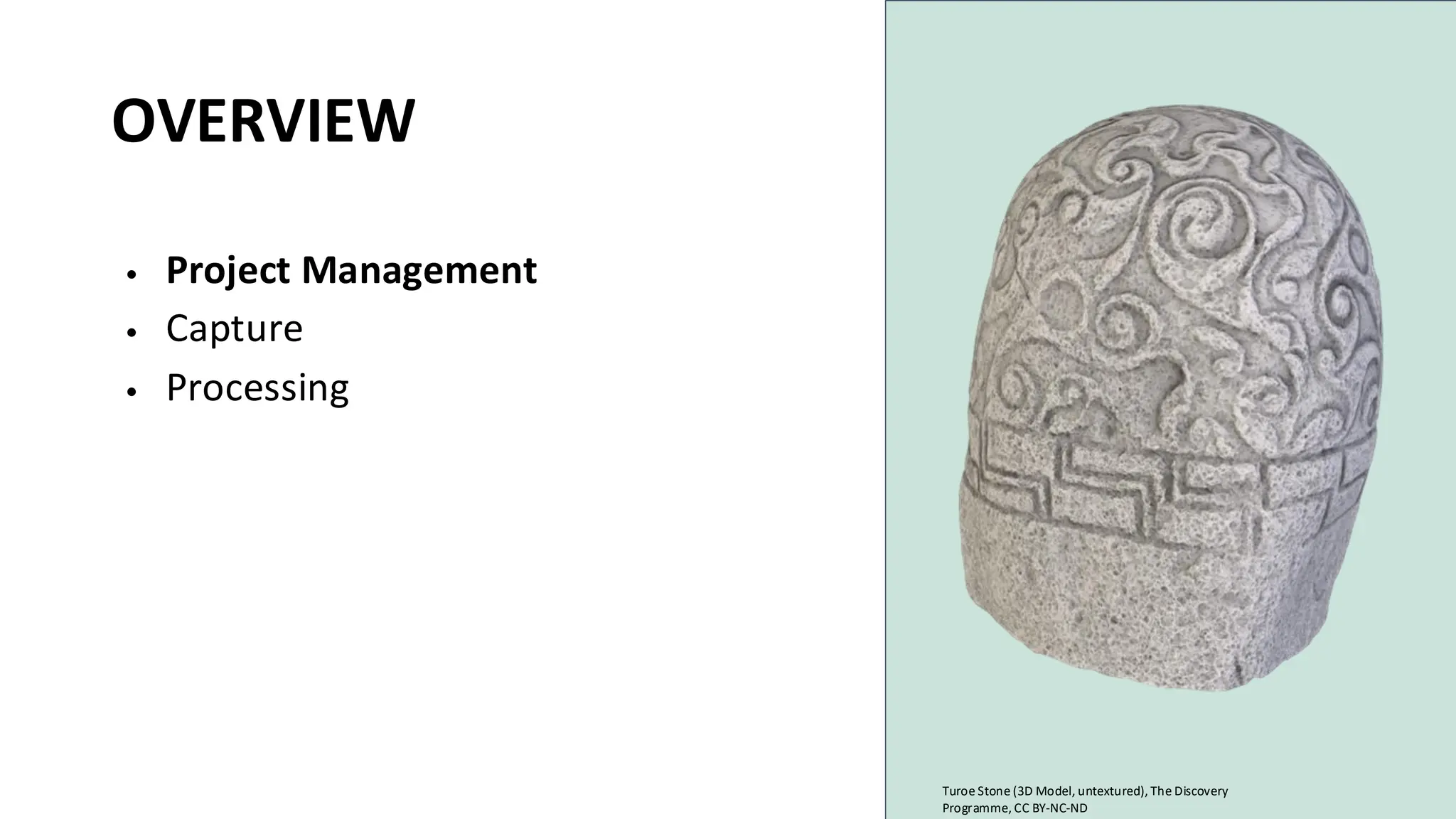 OVERVIEW
• Project Management
• Capture
• Processing
Turoe Stone (3D Model, untextured), The Discovery
Programme, CC BY-NC-ND
 