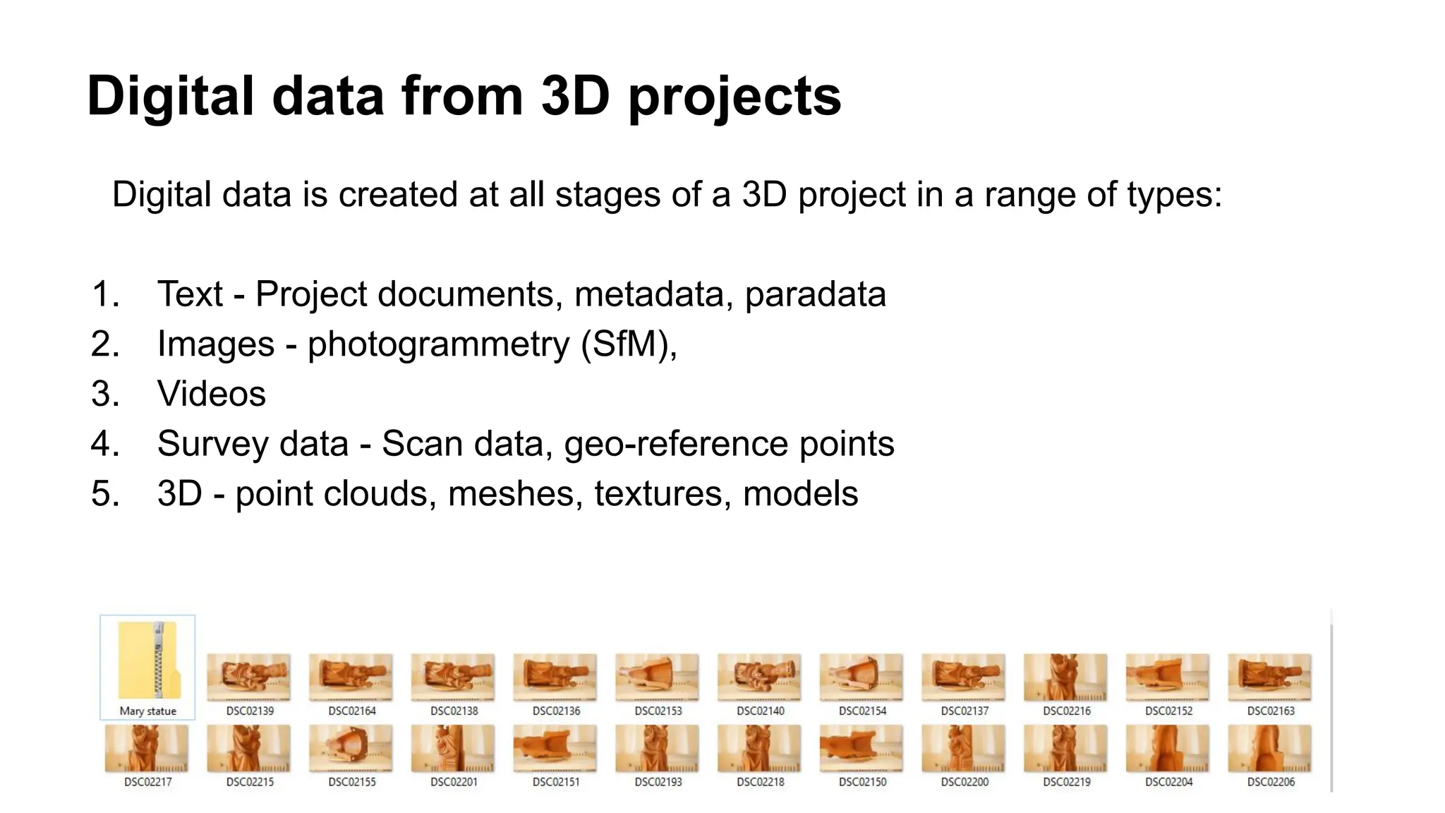 Digital data from 3D projects
Digital data is created at all stages of a 3D project in a range of types:
1. Text - Project documents, metadata, paradata
2. Images - photogrammetry (SfM),
3. Videos
4. Survey data - Scan data, geo-reference points
5. 3D - point clouds, meshes, textures, models
 