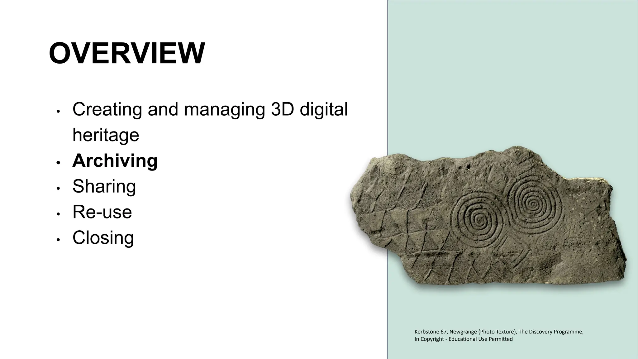 OVERVIEW
• Creating and managing 3D digital
heritage
• Archiving
• Sharing
• Re-use
• Closing
Kerbstone 67, Newgrange (Photo Texture), The Discovery Programme,
In Copyright - Educational Use Permitted
 