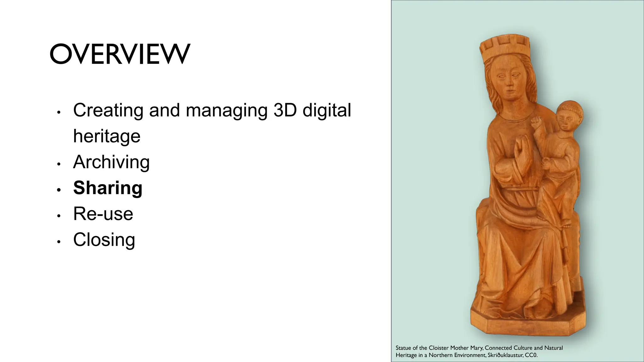 OVERVIEW
• Creating and managing 3D digital
heritage
• Archiving
• Sharing
• Re-use
• Closing
Statue of the Cloister Mother Mary, Connected Culture and Natural
Heritage in a Northern Environment, Skriðuklaustur, CC0.
 