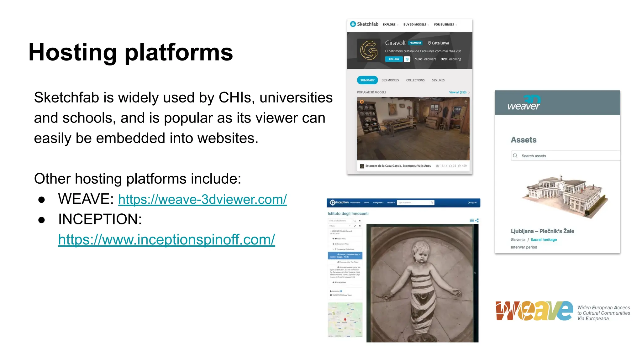 Hosting platforms
Sketchfab is widely used by CHIs, universities
and schools, and is popular as its viewer can
easily be embedded into websites.
Other hosting platforms include:
● WEAVE: https://weave-3dviewer.com/
● INCEPTION:
https://www.inceptionspinoff.com/
 