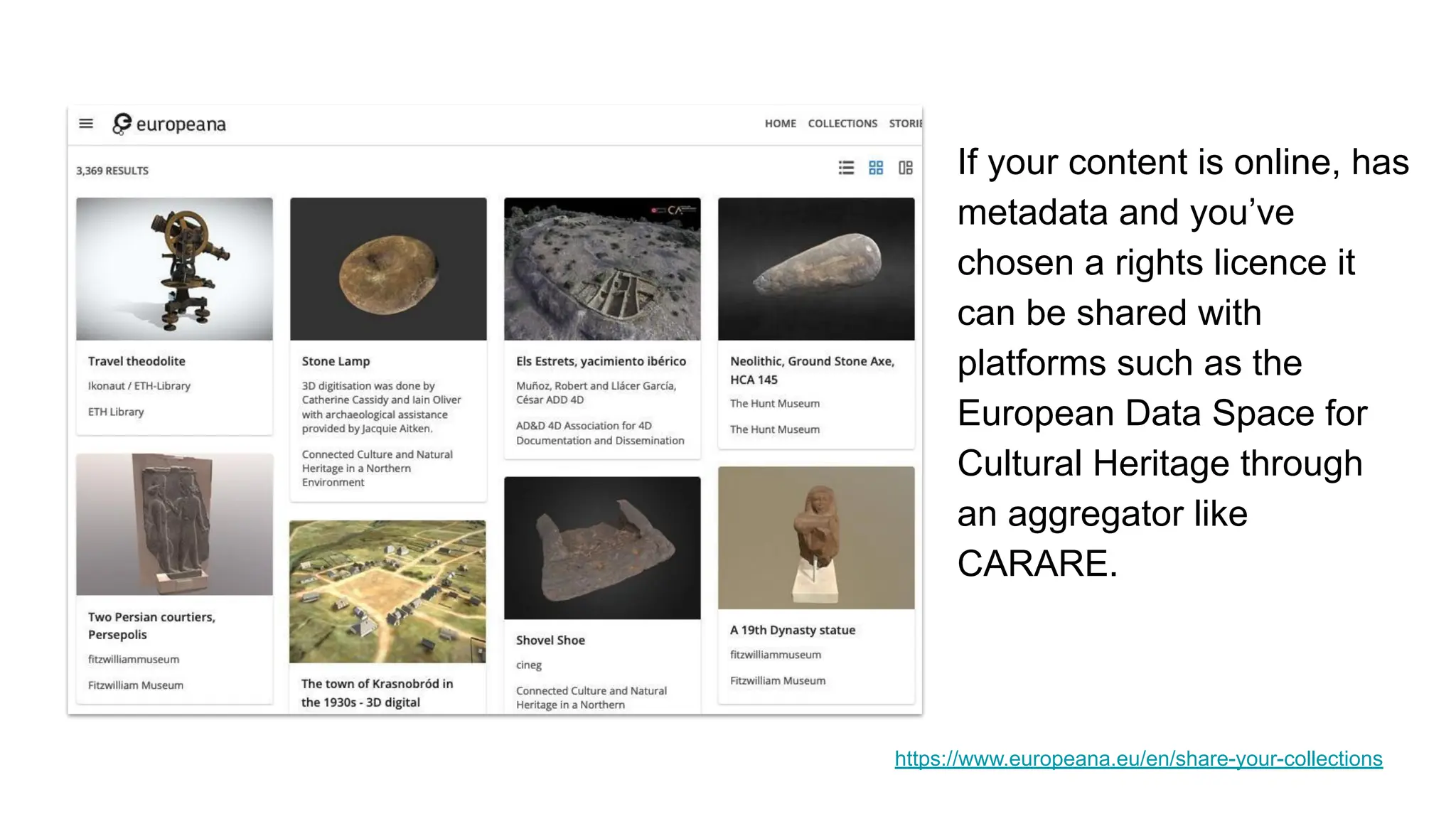 If your content is online, has
metadata and you’ve
chosen a rights licence it
can be shared with
platforms such as the
European Data Space for
Cultural Heritage through
an aggregator like
CARARE.
https://www.europeana.eu/en/share-your-collections
 