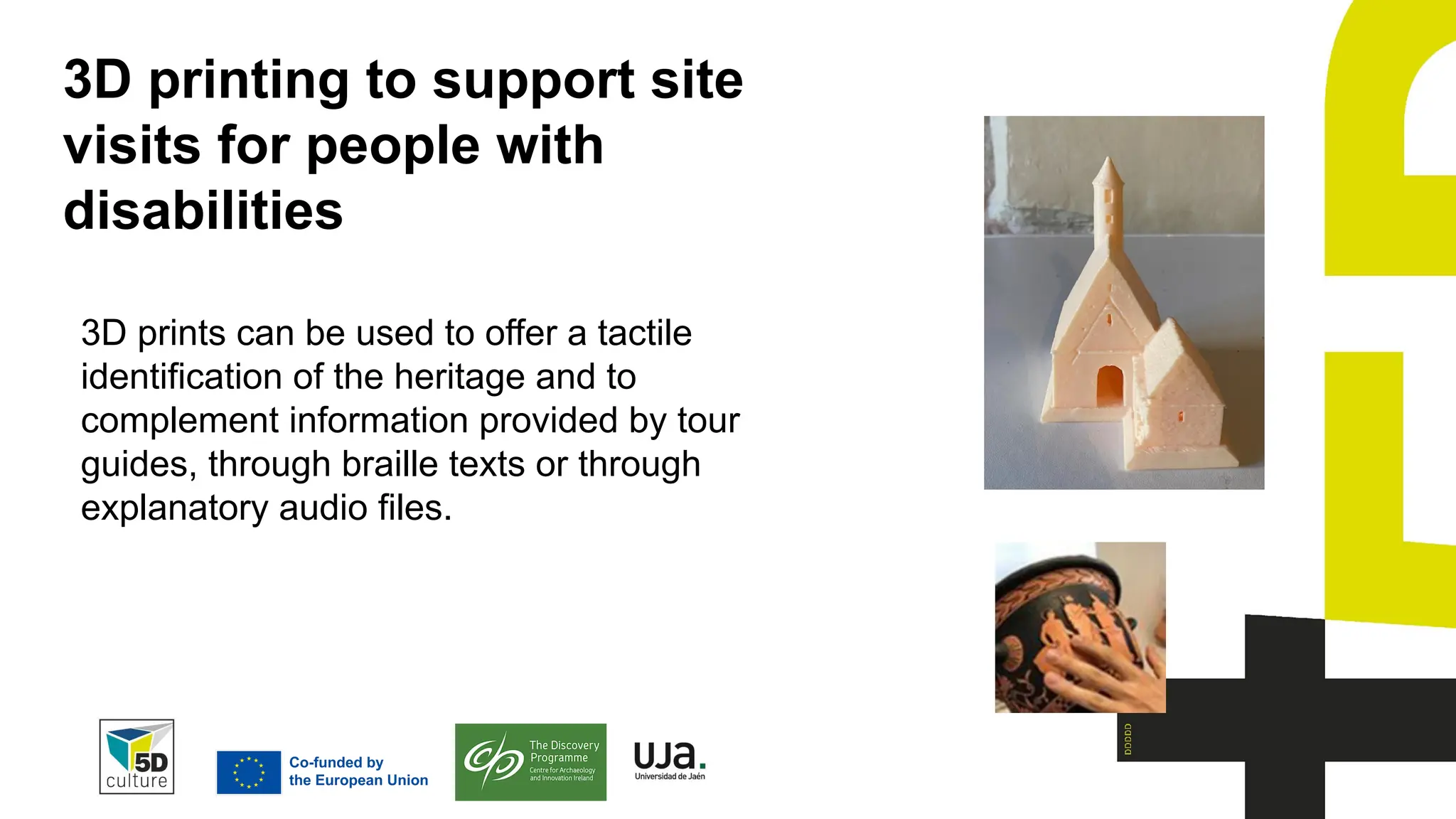 3D printing to support site
visits for people with
disabilities
3D prints can be used to offer a tactile
identification of the heritage and to
complement information provided by tour
guides, through braille texts or through
explanatory audio files.
 