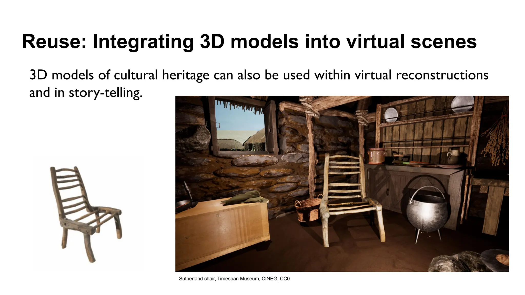 Reuse: Integrating 3D models into virtual scenes
Sutherland chair, Timespan Museum, CINEG, CC0
3D models of cultural heritage can also be used within virtual reconstructions
and in story-telling.
 