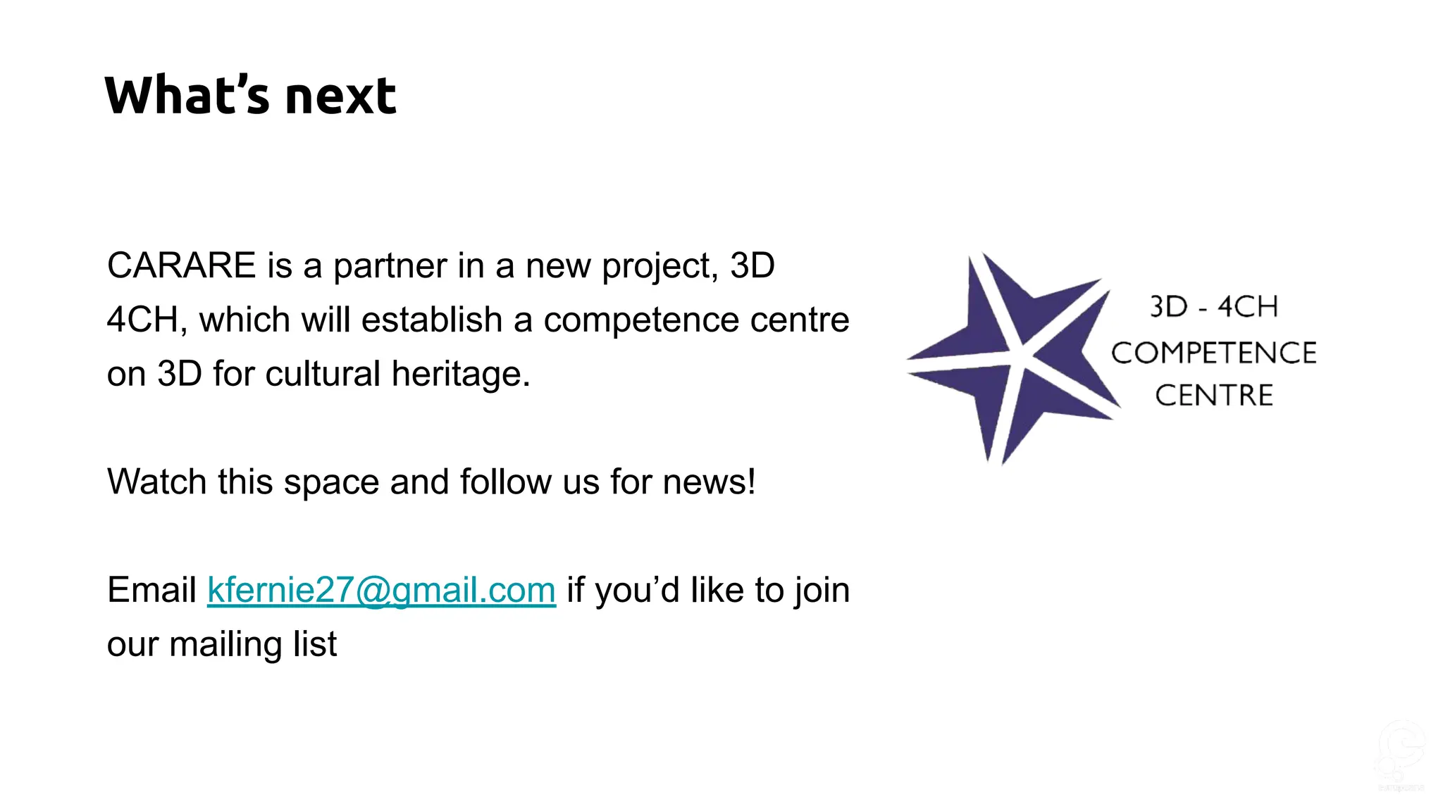 CARARE is a partner in a new project, 3D
4CH, which will establish a competence centre
on 3D for cultural heritage.
Watch this space and follow us for news!
Email kfernie27@gmail.com if you’d like to join
our mailing list
What’s next
 