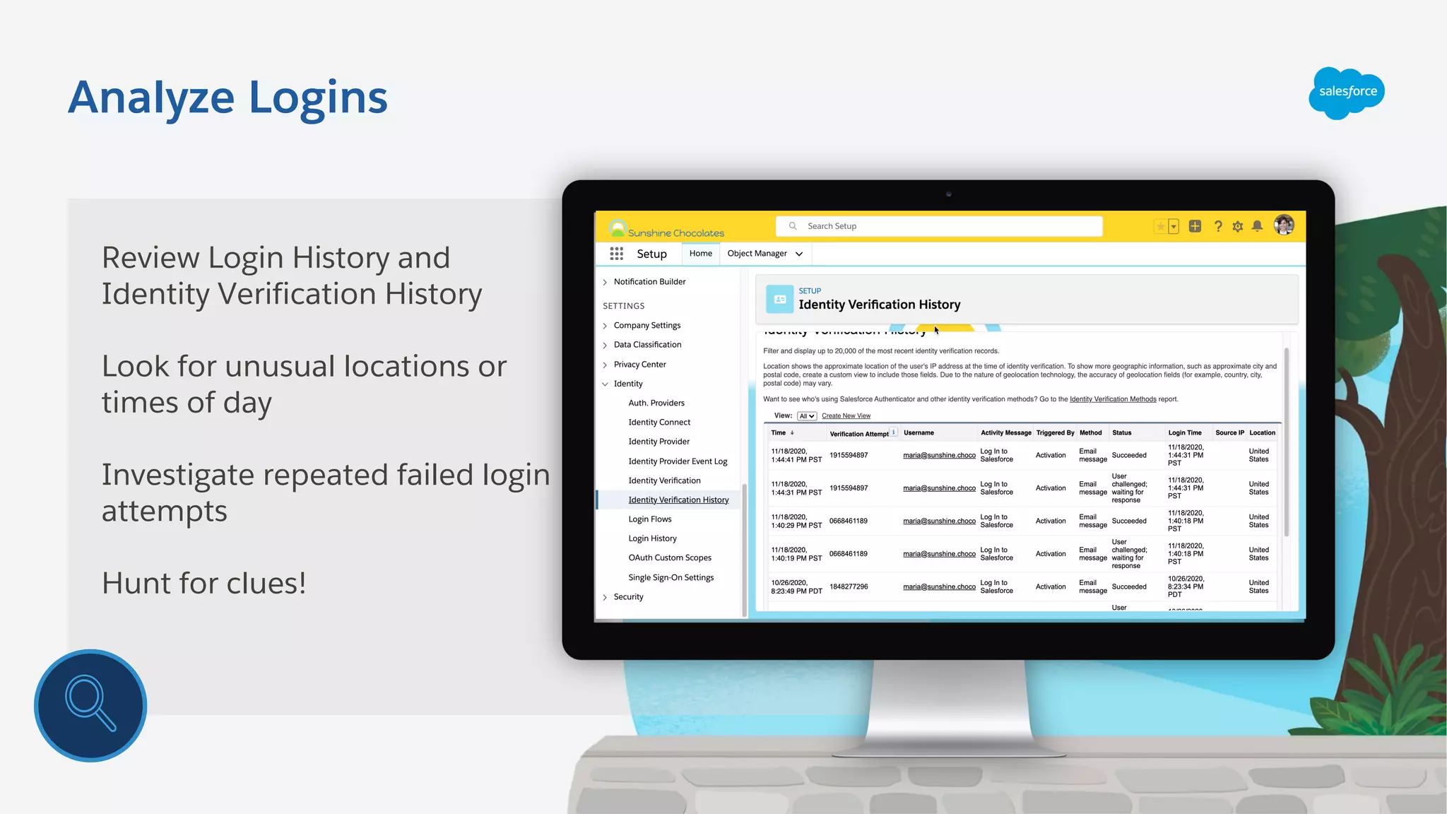 Analyze Logins
Review Login History and
Identity Verification History
Look for unusual locations or
times of day
Investigate repeated failed login
attempts
Hunt for clues!
 