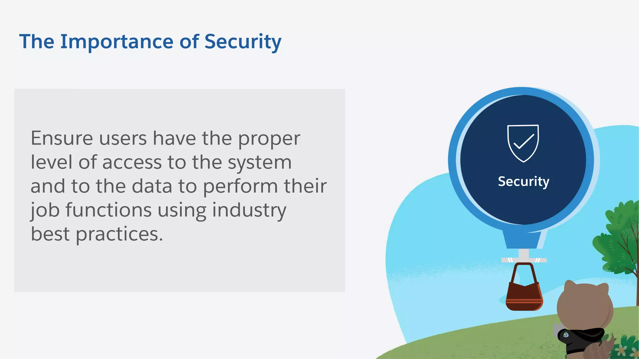 Data
Management
Security Actionable
Analytics
Master Core Admin ResponsibilitiesThe Importance of Security
Ensure users have the proper
level of access to the system
and to the data to perform their
job functions using industry
best practices.
Security
 