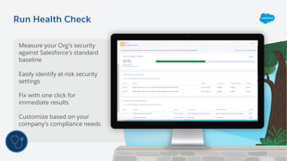 Run Health Check
Measure your Org’s security
against Salesforce’s standard
baseline
Easily identify at-risk security
settings
Fix with one click for
immediate results
Customize based on your
company’s compliance needs
 