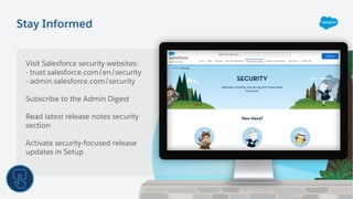Stay Informed
Visit Salesforce security websites:
- trust.salesforce.com/en/security
- admin.salesforce.com/security
Subscribe to the Admin Digest
Read latest release notes security
section
Activate security-focused release
updates in Setup
 