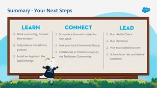 Summary - Your Next Steps
Learn
❑ Run Health Check
❑ Run Optimizer
❑ Visit trust.salesforce.com
❑ Schedule an ‘eat and del...