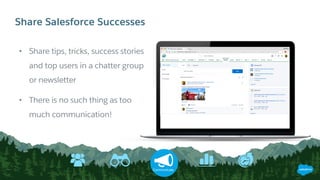 Share Salesforce Successes
Communicate
• Share tips, tricks, success stories
and top users in a chatter group
or newsletter
• There is no such thing as too
much communication!
 