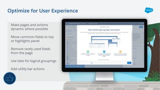 Optimize for User Experience
Make pages and actions
dynamic where possible
Move common fields to top
or highlights panel
Remove rarely used fields
from the page
Use tabs for logical groupings
Add utility bar actions
 
