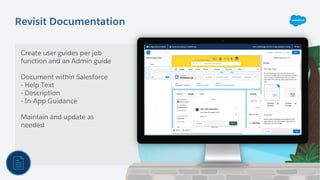 Revisit Documentation
Create user guides per job
function and an Admin guide
Document within Salesforce
- Help Text
- Description
- In-App Guidance
Maintain and update as
needed
 