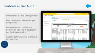 Perform a User Audit
Review user list and last login date
Deactivate users who no longer
need access
Remove unused profiles and
permission sets/perm set groups
per Optimizer results
Align Salesforce access levels and
job functions
 