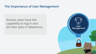 Data
Management
Security Actionable
Analytics
Master Core Admin Responsibilities
User
Management
The Importance of User Management
Ensure users have the
capability to log in and
do their jobs in Salesforce.
 