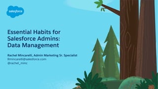 Essential Habits for
Salesforce Admins:
Data Management
Rachel Mincarelli, Admin Marketing Sr. Specialist
Rmincarelli@salesforce.com
@rachel_minc
 