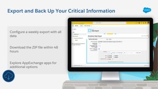 Export and Back Up Your Critical Information
Configure a weekly export with all
data
Download the ZIP file within 48
hours
Explore AppExchange apps for
additional options
 