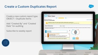 Create a Custom Duplicates Report
Create a new custom report type:
OBJECT + Duplicate Items
Add “Created By” and “Created
Date” for auditing
Subscribe to weekly report
 