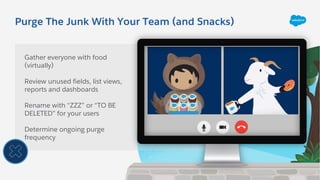 Purge The Junk With Your Team (and Snacks)
Gather everyone with food
(virtually)
Review unused fields, list views,
reports...