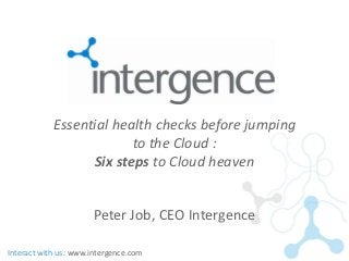 Essential health checks before jumping
                         to the Cloud :
                  Six steps to Cloud heaven


                      Peter Job, CEO Intergence

Interact with us: www.intergence.com
 