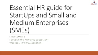 Essential HR guide for
StartUps and Small and
Medium Enterprises
(SMEs)
SHIVAKUMAR. S
FOUNDER AND PRINCIPAL CONSULTANT
VALUECON (WWW.VALUECON.IN)
 