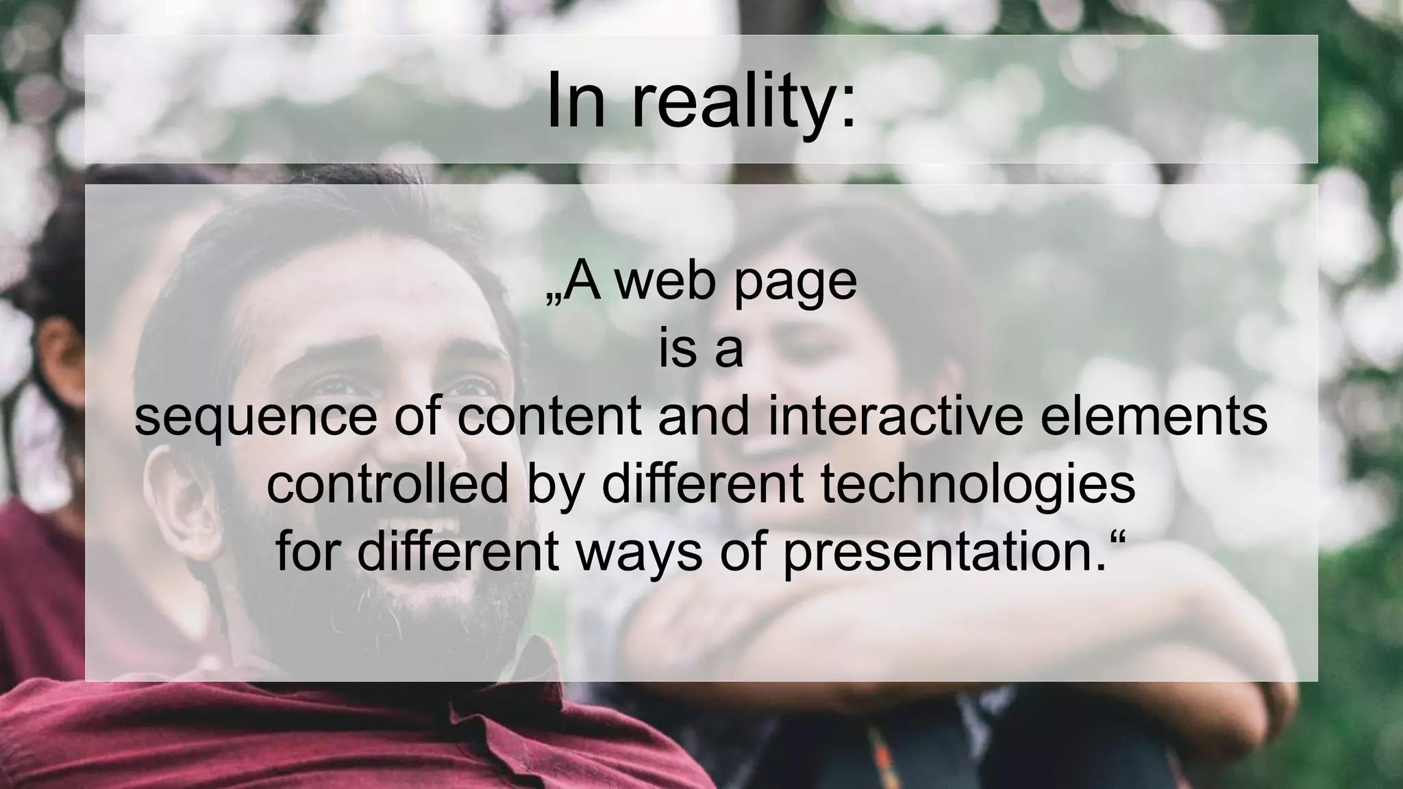 In reality:
„A web page
is a
sequence of content and interactive elements
controlled by different technologies
for different ways of presentation.“
 