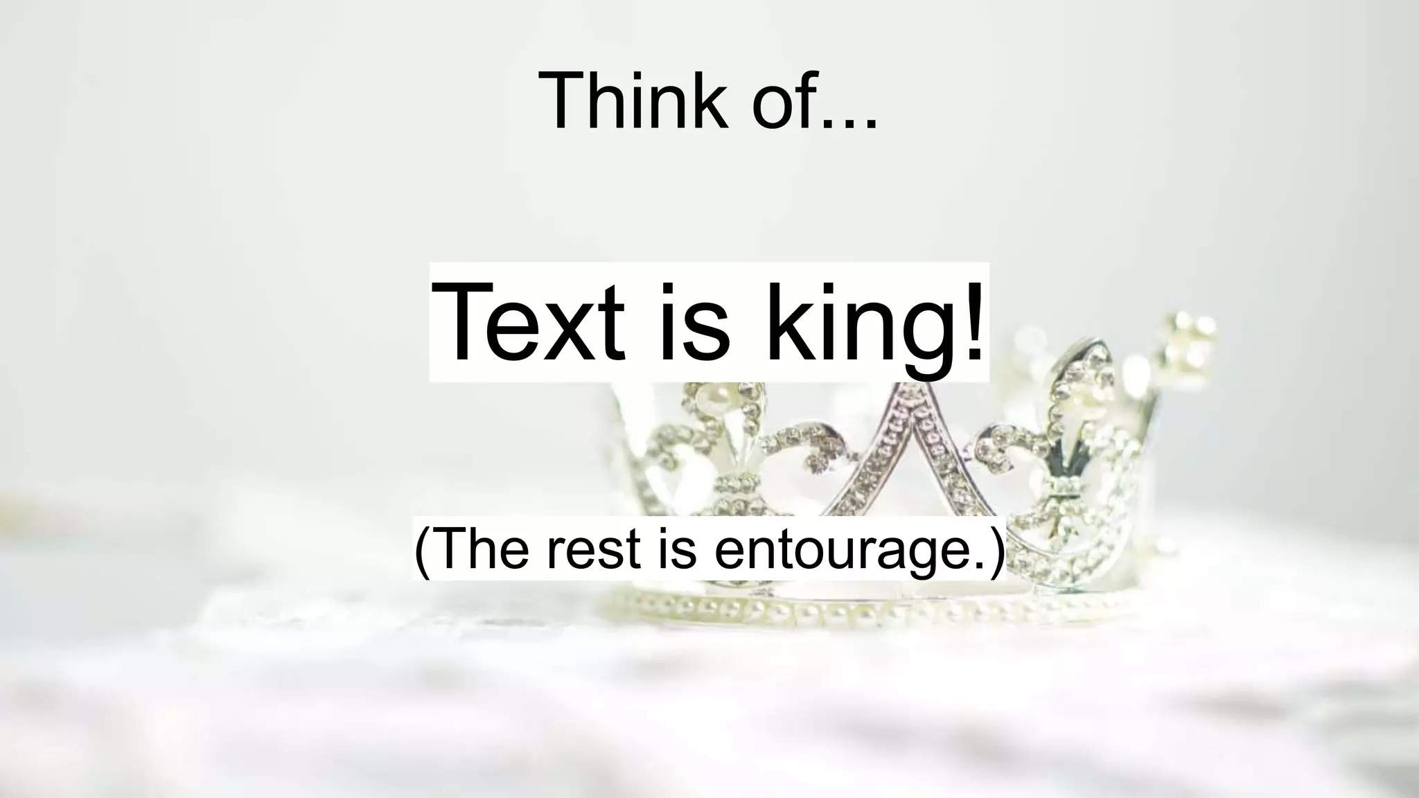 Think of...
Text is king!
(The rest is entourage.)
 