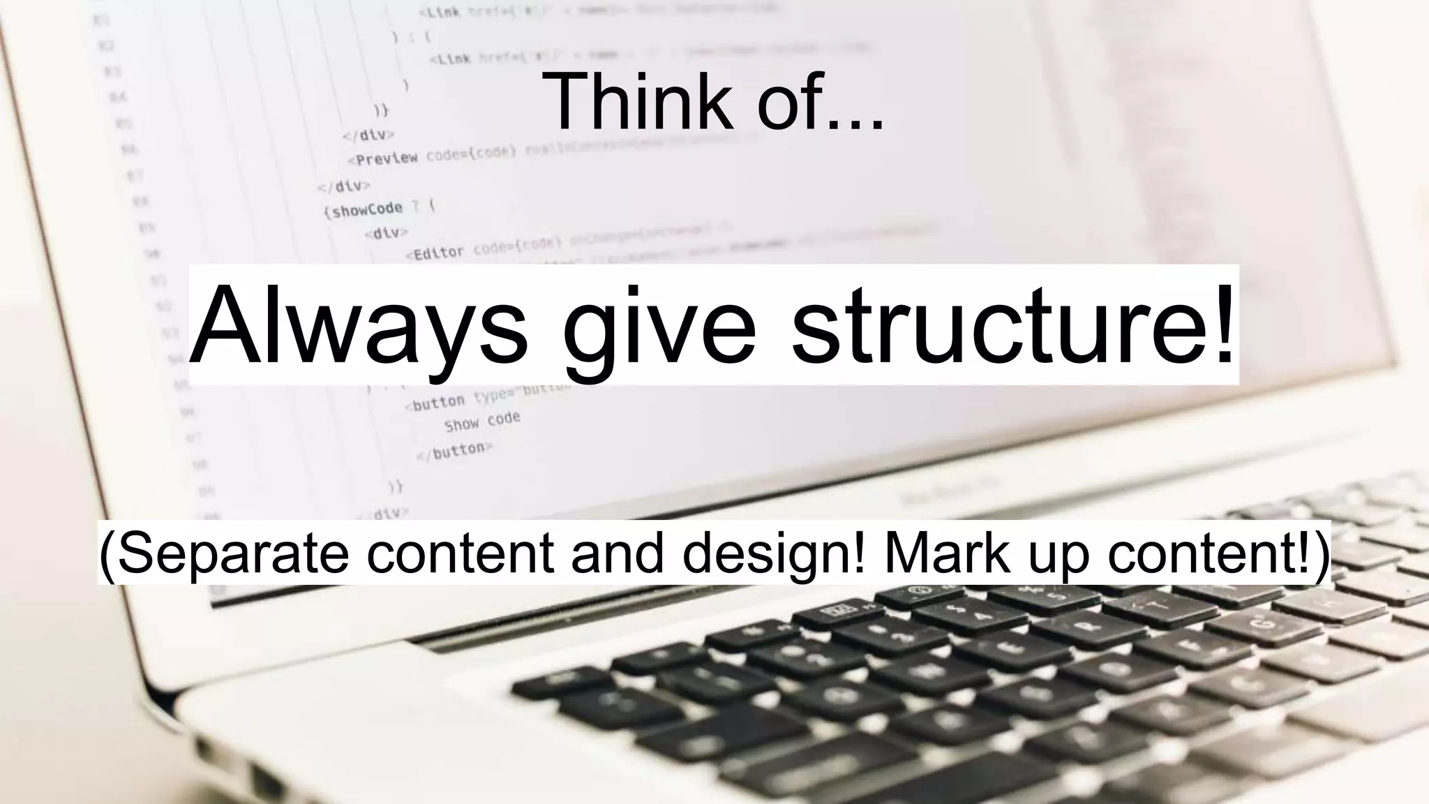 Always give structure!
(Separate content and design! Mark up content!)
Think of...
 
