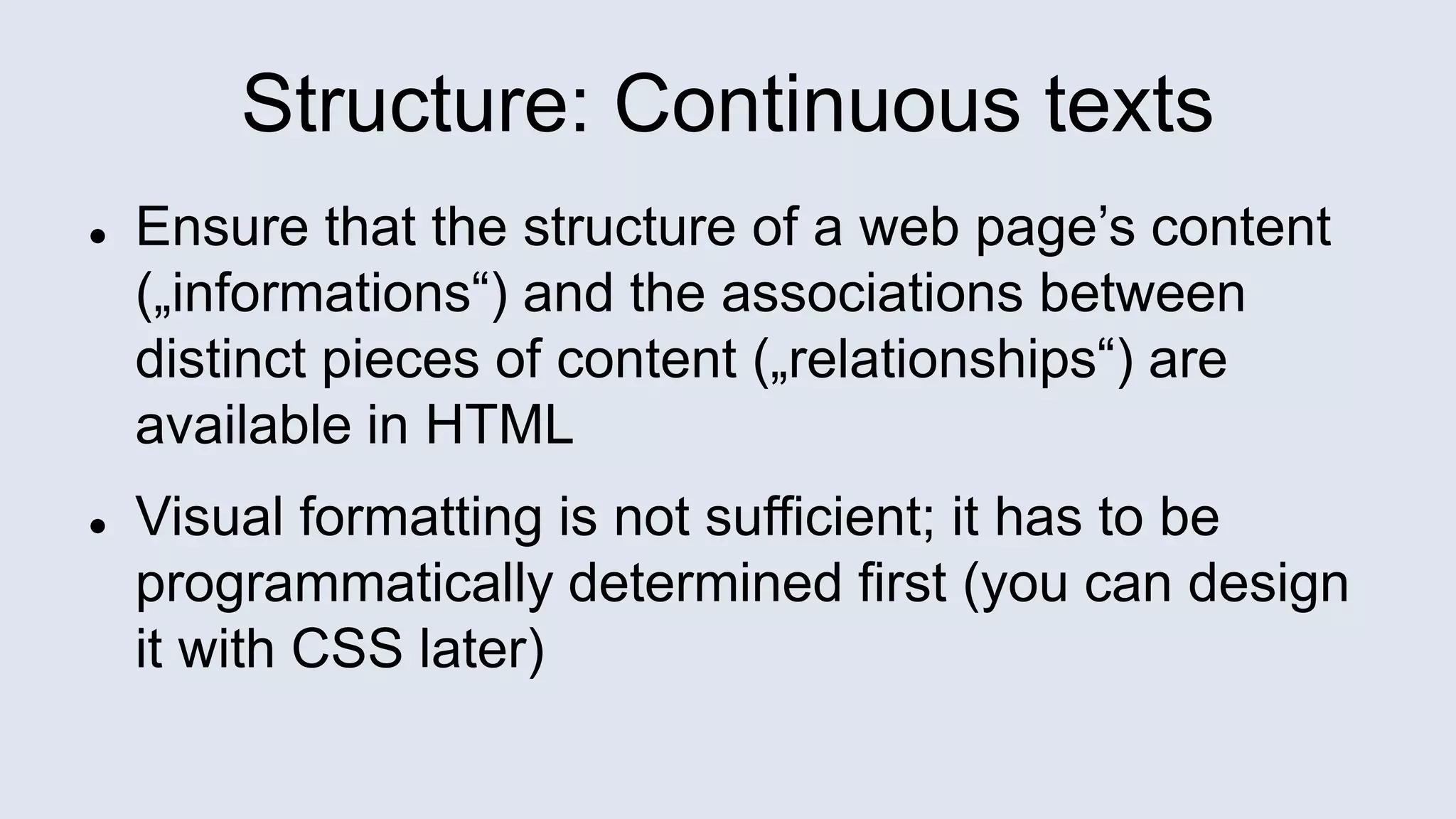 Structure: Continuous texts
 Ensure that the structure of a web page’s content
(„informations“) and the associations between
distinct pieces of content („relationships“) are
available in HTML
 Visual formatting is not sufficient; it has to be
programmatically determined first (you can design
it with CSS later)
 