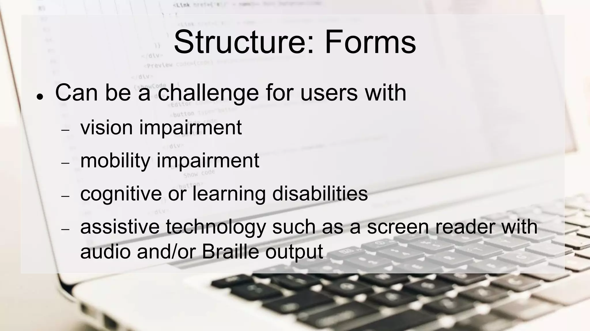Structure: Forms
 Can be a challenge for users with
 vision impairment
 mobility impairment
 cognitive or learning disabilities
 assistive technology such as a screen reader with
audio and/or Braille output
 